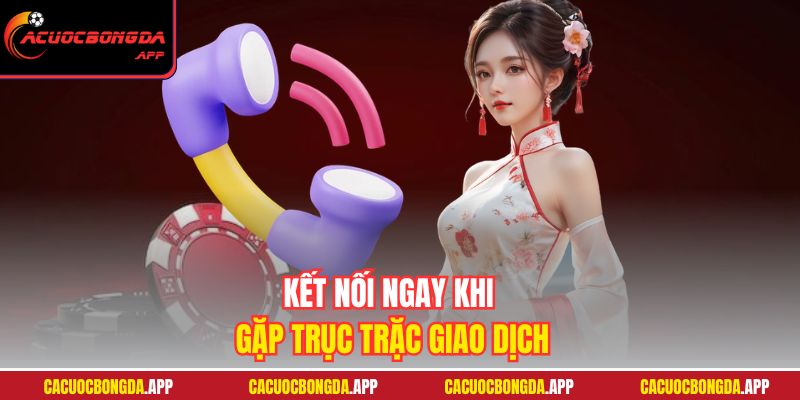 Kết nối ngay khi gặp trục trặc giao dịch